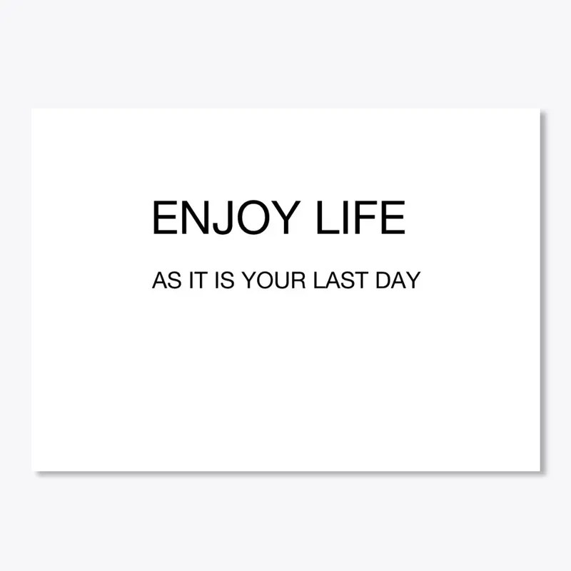 Enjoy life as it is your last day